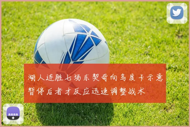 湖人连胜七场东契奇向乌度卡示意暂停后者才反应迅速调整战术