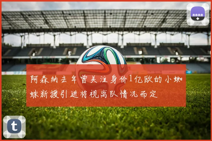 阿森纳去年曾关注身价1亿欧的小蜘蛛新援引进将视离队情况而定
