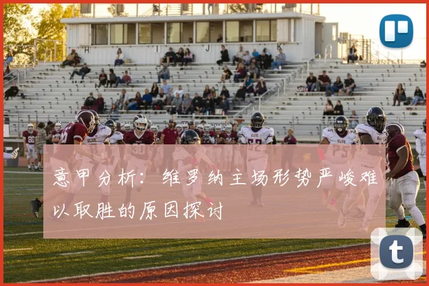 意甲分析：维罗纳主场形势严峻难以取胜的原因探讨