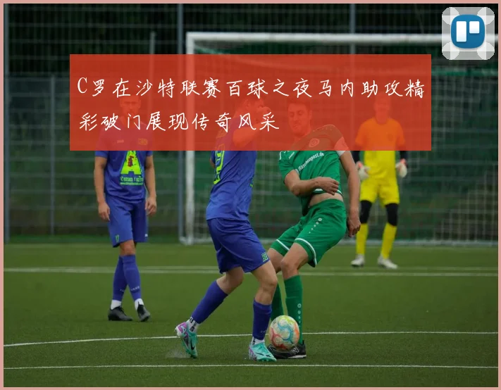 C罗在沙特联赛百球之夜马内助攻精彩破门展现传奇风采