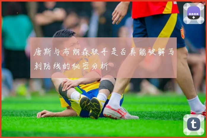 唐斯与布朗森联手是否真能破解马刺防线的秘密分析