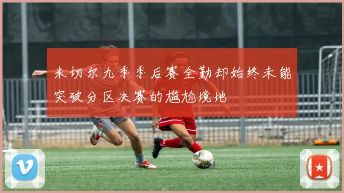 米切尔九季季后赛全勤却始终未能突破分区决赛的尴尬境地