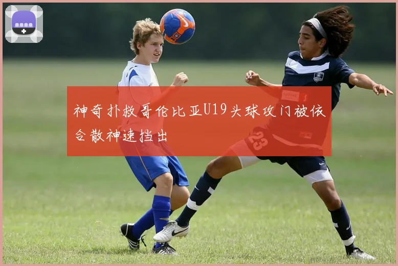 神奇扑救哥伦比亚U19头球攻门被依合散神速挡出