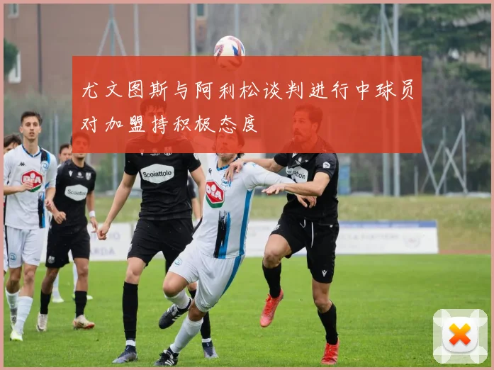 尤文图斯与阿利松谈判进行中球员对加盟持积极态度