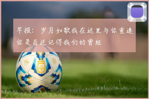 早报：岁月如歌我在这里与你重逢你是否还记得我们的曾经