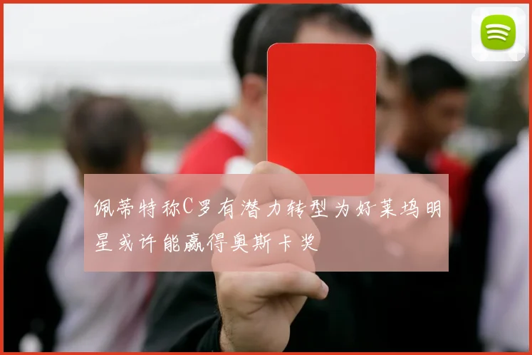 佩蒂特称C罗有潜力转型为好莱坞明星或许能赢得奥斯卡奖