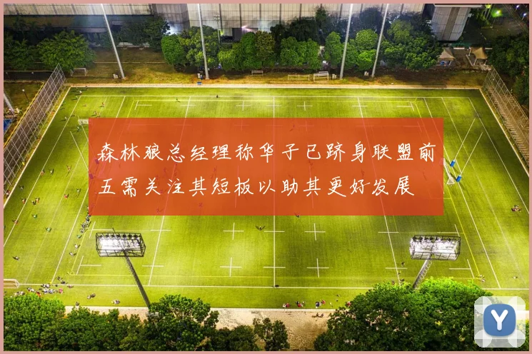 森林狼总经理称华子已跻身联盟前五需关注其短板以助其更好发展