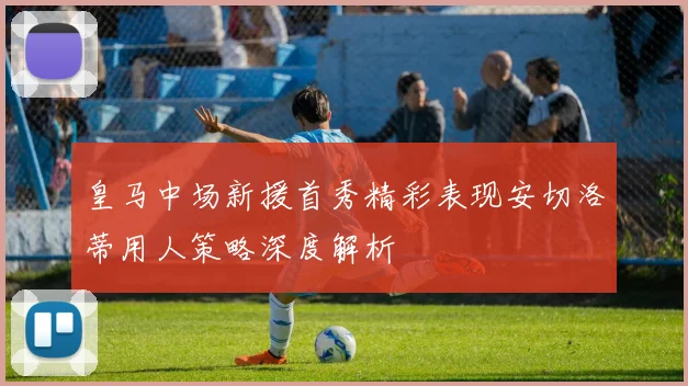 皇马中场新援首秀精彩表现安切洛蒂用人策略深度解析