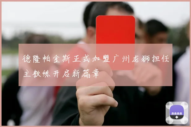 德隆帕金斯正式加盟广州龙狮担任主教练开启新篇章